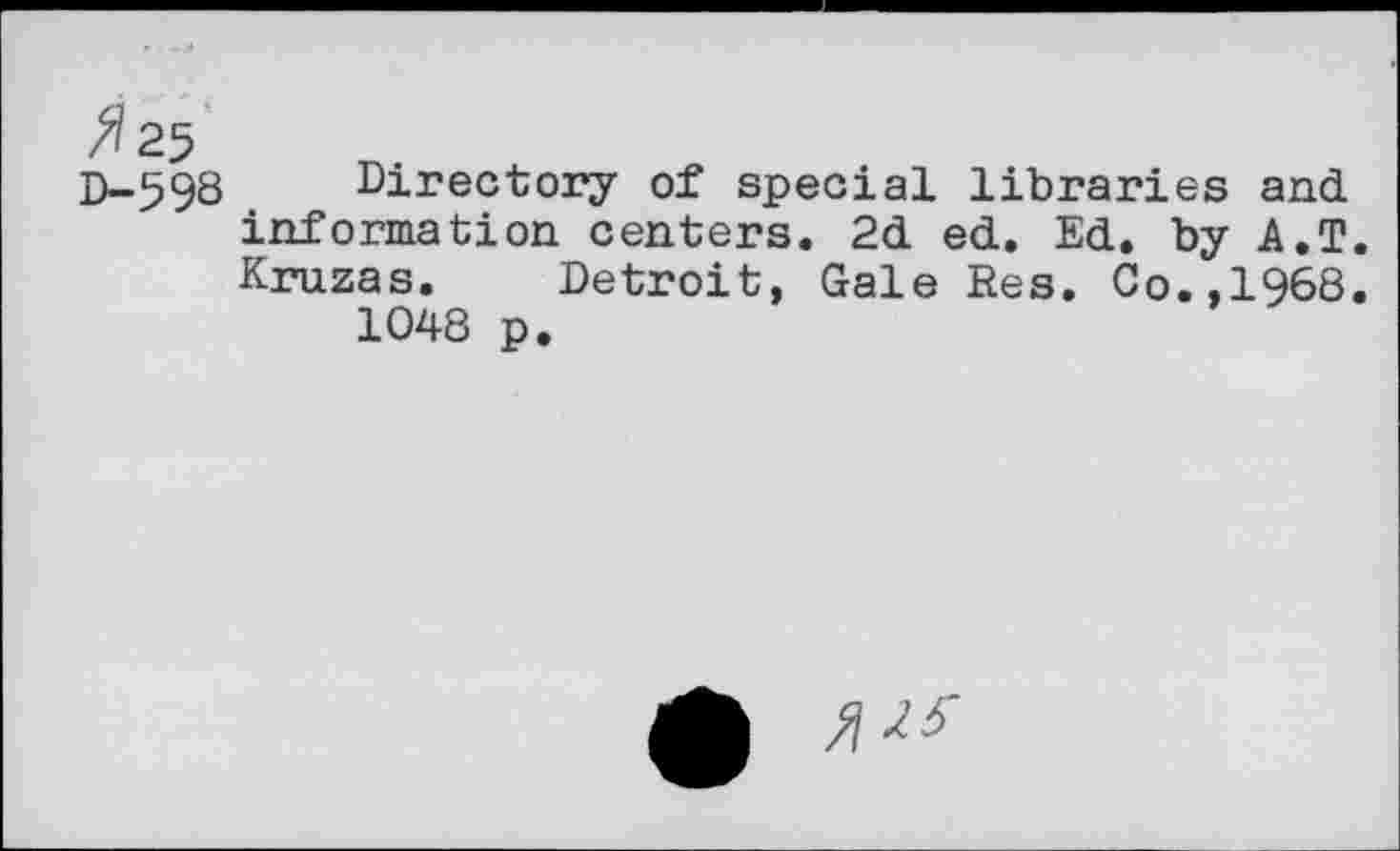 ﻿^25
0-598 Directory of special libraries and information centers. 2d ed. Ed. by A.T. Kruzas. Detroit, Gale Res. Co.,1968. 1048 p.